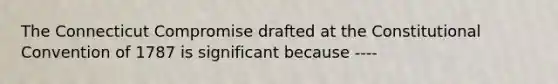 The Connecticut Compromise drafted at the Constitutional Convention of 1787 is significant because ----