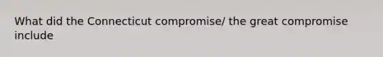 What did the Connecticut compromise/ the great compromise include