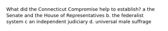 What did the Connecticut Compromise help to establish? a the Senate and the House of Representatives b. the federalist system c an independent judiciary d. universal male suffrage