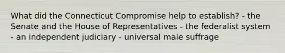 What did the Connecticut Compromise help to establish? - the Senate and the House of Representatives - the federalist system - an independent judiciary - universal male suffrage