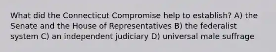 What did the Connecticut Compromise help to establish? A) the Senate and the House of Representatives B) the federalist system C) an independent judiciary D) universal male suffrage