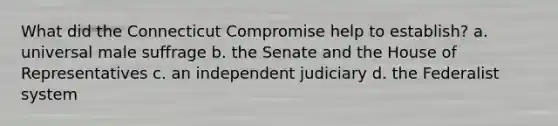 What did the Connecticut Compromise help to establish? a. universal male suffrage b. the Senate and the House of Representatives c. an independent judiciary d. the Federalist system