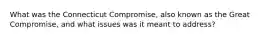 What was the Connecticut Compromise, also known as the Great Compromise, and what issues was it meant to address?