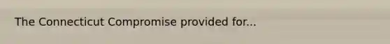 The Connecticut Compromise provided for...