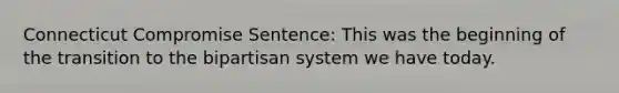 Connecticut Compromise Sentence: This was the beginning of the transition to the bipartisan system we have today.