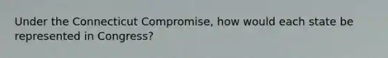 Under the Connecticut Compromise, how would each state be represented in Congress?