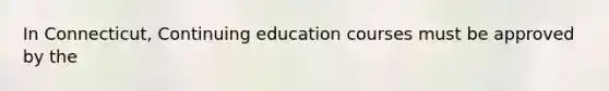 In Connecticut, Continuing education courses must be approved by the