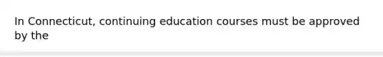 In Connecticut, continuing education courses must be approved by the