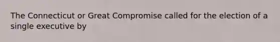 The Connecticut or Great Compromise called for the election of a single executive by