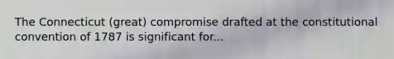The Connecticut (great) compromise drafted at the constitutional convention of 1787 is significant for...