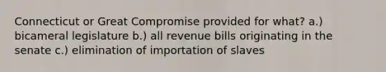 Connecticut or Great Compromise provided for what? a.) bicameral legislature b.) all revenue bills originating in the senate c.) elimination of importation of slaves