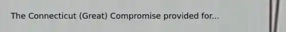 The Connecticut (Great) Compromise provided for...