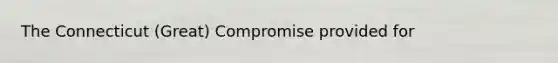 The Connecticut (Great) Compromise provided for