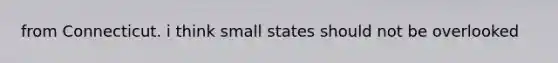 from Connecticut. i think small states should not be overlooked