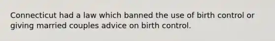 Connecticut had a law which banned the use of birth control or giving married couples advice on birth control.