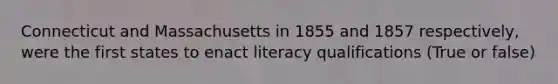 Connecticut and Massachusetts in 1855 and 1857 respectively, were the first states to enact literacy qualifications (True or false)