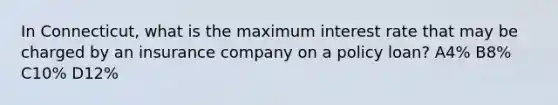 In Connecticut, what is the maximum interest rate that may be charged by an insurance company on a policy loan? A4% B8% C10% D12%