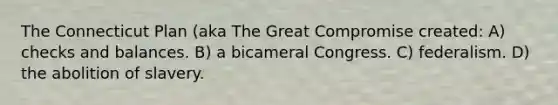 The Connecticut Plan (aka The Great Compromise created: A) checks and balances. B) a bicameral Congress. C) federalism. D) the abolition of slavery.