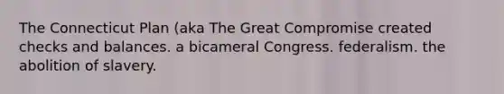 The Connecticut Plan (aka The Great Compromise created checks and balances. a bicameral Congress. federalism. the abolition of slavery.