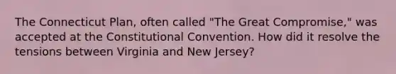 The Connecticut Plan, often called "The Great Compromise," was accepted at the Constitutional Convention. How did it resolve the tensions between Virginia and New Jersey?