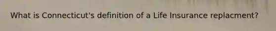 What is Connecticut's definition of a Life Insurance replacment?