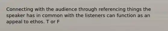 Connecting with the audience through referencing things the speaker has in common with the listeners can function as an appeal to ethos. T or F