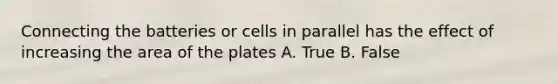 Connecting the batteries or cells in parallel has the effect of increasing the area of the plates A. True B. False