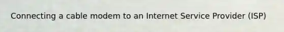Connecting a cable modem to an Internet Service Provider (ISP)