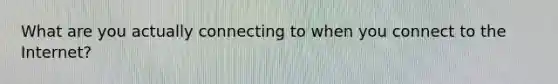 What are you actually connecting to when you connect to the Internet?