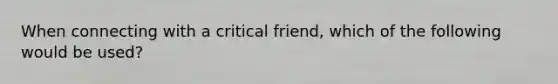 When connecting with a critical friend, which of the following would be used?