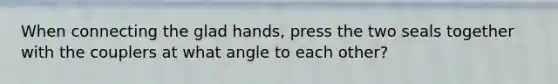 When connecting the glad hands, press the two seals together with the couplers at what angle to each other?