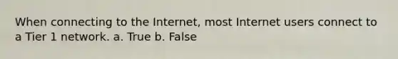 When connecting to the Internet, most Internet users connect to a Tier 1 network. a. True b. False