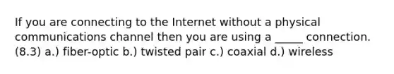 If you are connecting to the Internet without a physical communications channel then you are using a _____ connection. (8.3) a.) fiber-optic b.) twisted pair c.) coaxial d.) wireless