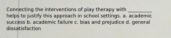 Connecting the interventions of play therapy with __________ helps to justify this approach in school settings. a. academic success b. academic failure c. bias and prejudice d. general dissatisfaction