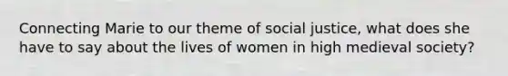 Connecting Marie to our theme of social justice, what does she have to say about the lives of women in high medieval society?