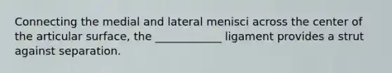 Connecting the medial and lateral menisci across the center of the articular surface, the ____________ ligament provides a strut against separation.