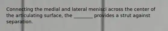 Connecting the medial and lateral menisci across the center of the articulating surface, the ________ provides a strut against separation.