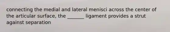 connecting the medial and lateral menisci across the center of the articular surface, the _______ ligament provides a strut against separation