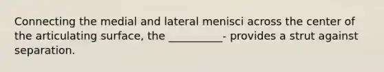 Connecting the medial and lateral menisci across the center of the articulating surface, the __________- provides a strut against separation.