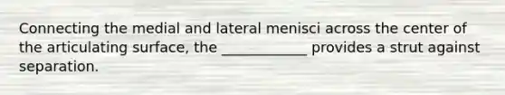 Connecting the medial and lateral menisci across the center of the articulating surface, the ____________ provides a strut against separation.