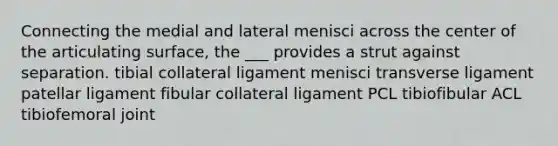 Connecting the medial and lateral menisci across the center of the articulating surface, the ___ provides a strut against separation. tibial collateral ligament menisci transverse ligament patellar ligament fibular collateral ligament PCL tibiofibular ACL tibiofemoral joint