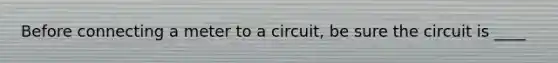 Before connecting a meter to a circuit, be sure the circuit is ____