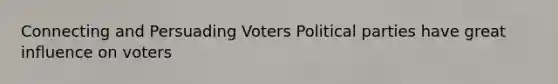 Connecting and Persuading Voters Political parties have great influence on voters