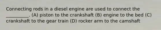 Connecting rods in a diesel engine are used to connect the __________. (A) piston to the crankshaft (B) engine to the bed (C) crankshaft to the gear train (D) rocker arm to the camshaft