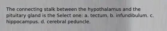 The connecting stalk between the hypothalamus and the pituitary gland is the Select one: a. tectum. b. infundibulum. c. hippocampus. d. cerebral peduncle.