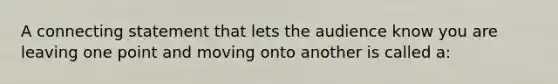 A connecting statement that lets the audience know you are leaving one point and moving onto another is called a: