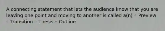 A connecting statement that lets the audience know that you are leaving one point and moving to another is called a(n) ◦ Preview ◦ Transition ◦ Thesis ◦ Outline