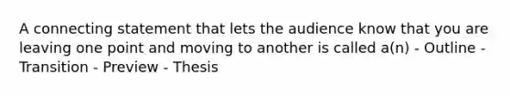 A connecting statement that lets the audience know that you are leaving one point and moving to another is called a(n) - Outline - Transition - Preview - Thesis