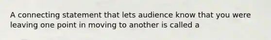 A connecting statement that lets audience know that you were leaving one point in moving to another is called a