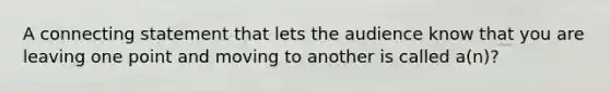 A connecting statement that lets the audience know that you are leaving one point and moving to another is called a(n)?